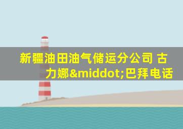 新疆油田油气储运分公司 古力娜·巴拜电话